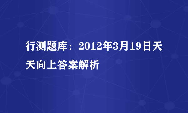 行测题库：2012年3月19日天天向上答案解析