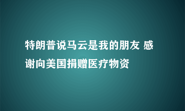 特朗普说马云是我的朋友 感谢向美国捐赠医疗物资