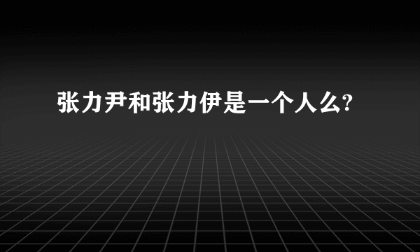 张力尹和张力伊是一个人么?