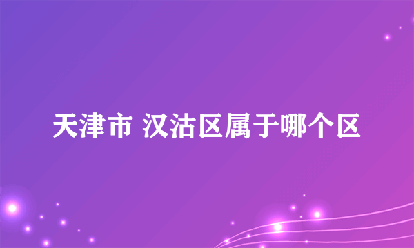 天津市 汉沽区属于哪个区