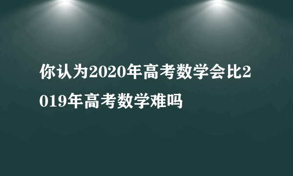 你认为2020年高考数学会比2019年高考数学难吗