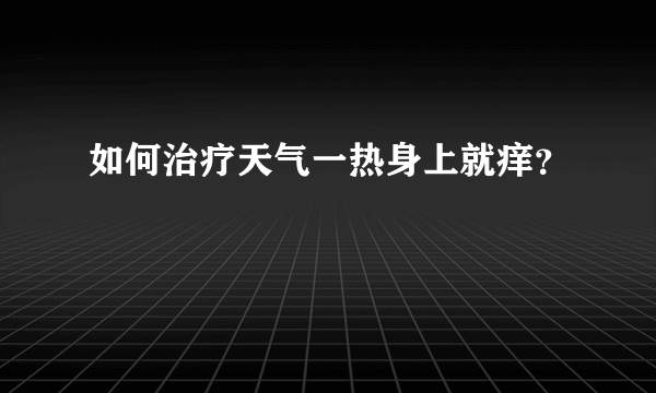 如何治疗天气一热身上就痒？