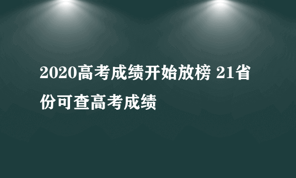 2020高考成绩开始放榜 21省份可查高考成绩