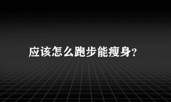 应该怎么跑步能瘦身？