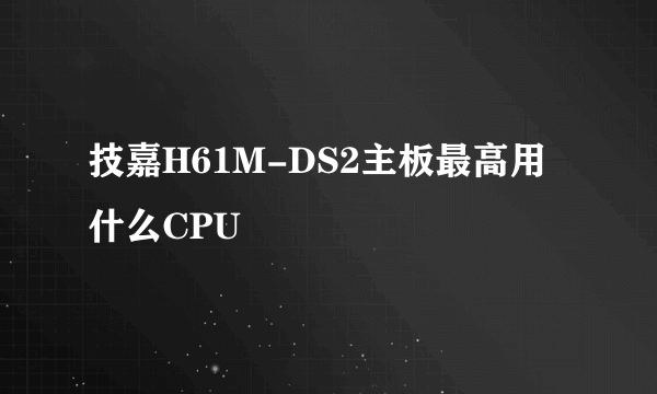 技嘉H61M-DS2主板最高用什么CPU