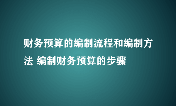 财务预算的编制流程和编制方法 编制财务预算的步骤