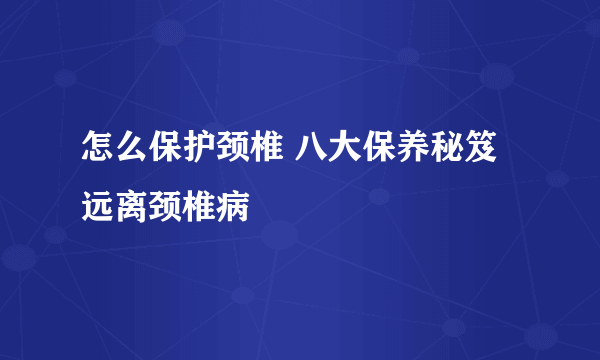 怎么保护颈椎 八大保养秘笈远离颈椎病