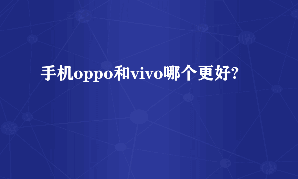 手机oppo和vivo哪个更好?