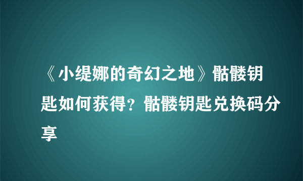 《小缇娜的奇幻之地》骷髅钥匙如何获得？骷髅钥匙兑换码分享