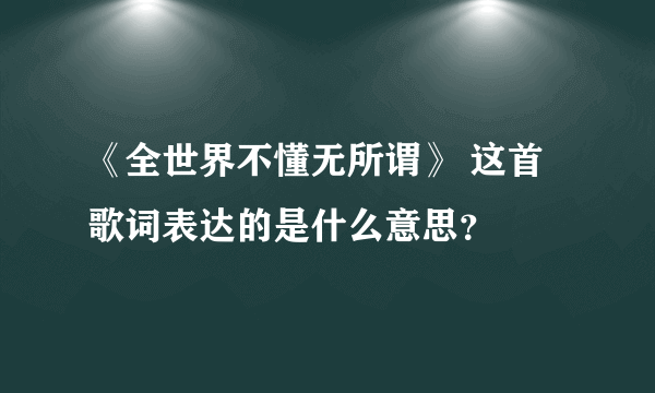 《全世界不懂无所谓》 这首歌词表达的是什么意思？