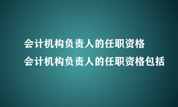 会计机构负责人的任职资格 会计机构负责人的任职资格包括