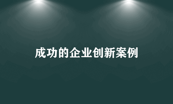 成功的企业创新案例