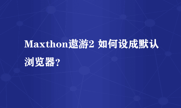 Maxthon遨游2 如何设成默认浏览器？