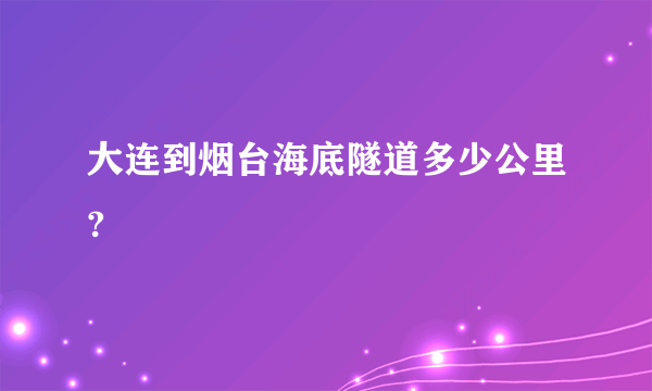 大连到烟台海底隧道多少公里?