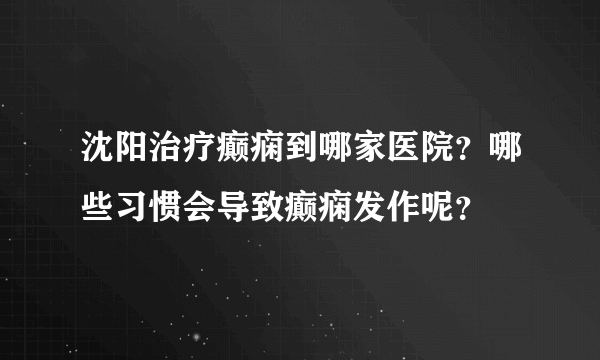 沈阳治疗癫痫到哪家医院？哪些习惯会导致癫痫发作呢？