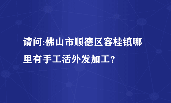 请问:佛山市顺德区容桂镇哪里有手工活外发加工？