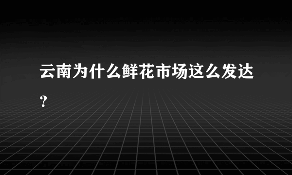 云南为什么鲜花市场这么发达？