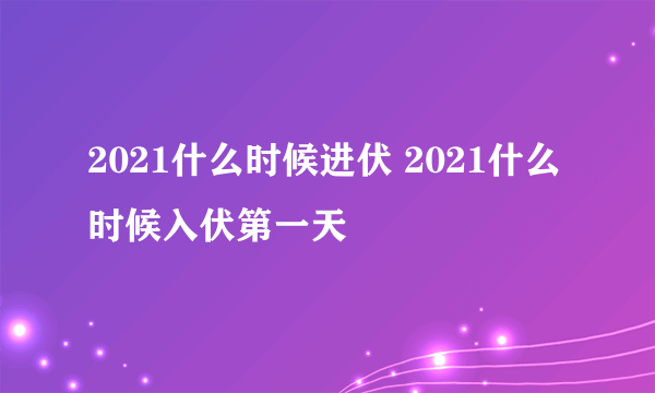 2021什么时候进伏 2021什么时候入伏第一天