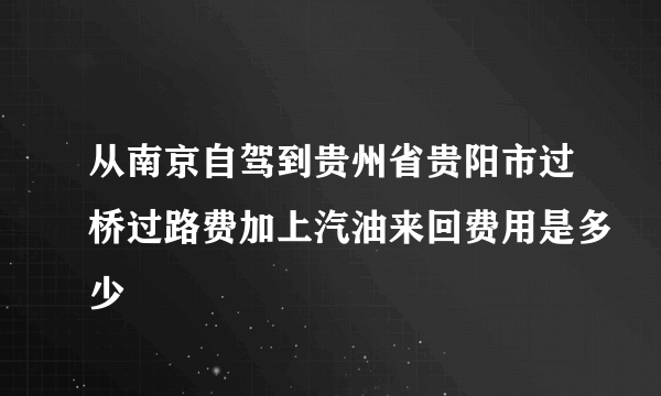 从南京自驾到贵州省贵阳市过桥过路费加上汽油来回费用是多少