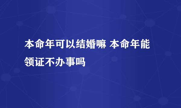 本命年可以结婚嘛 本命年能领证不办事吗