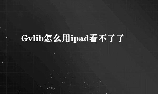 Gvlib怎么用ipad看不了了