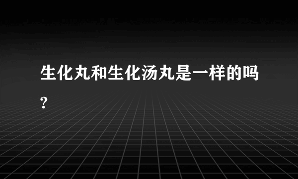 生化丸和生化汤丸是一样的吗?