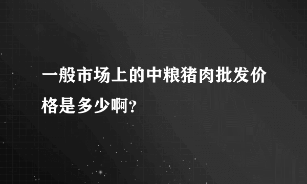 一般市场上的中粮猪肉批发价格是多少啊？