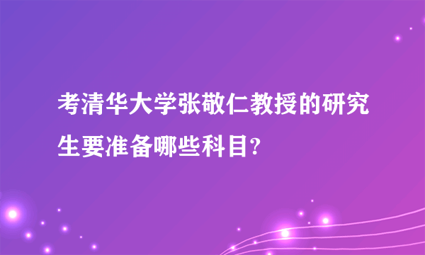 考清华大学张敬仁教授的研究生要准备哪些科目?