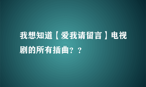 我想知道【爱我请留言】电视剧的所有插曲？？