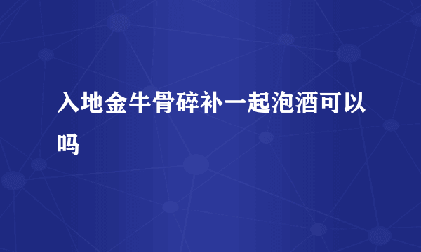 入地金牛骨碎补一起泡酒可以吗