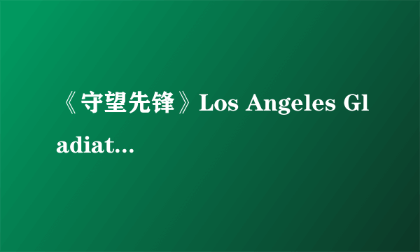 《守望先锋》Los Angeles Gladiators/洛杉矶角斗士战队成员介绍