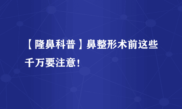 【隆鼻科普】鼻整形术前这些千万要注意！