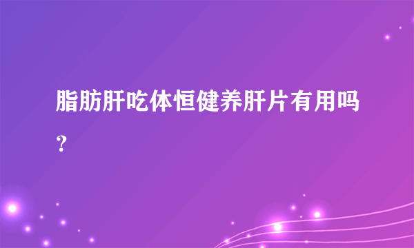 脂肪肝吃体恒健养肝片有用吗？