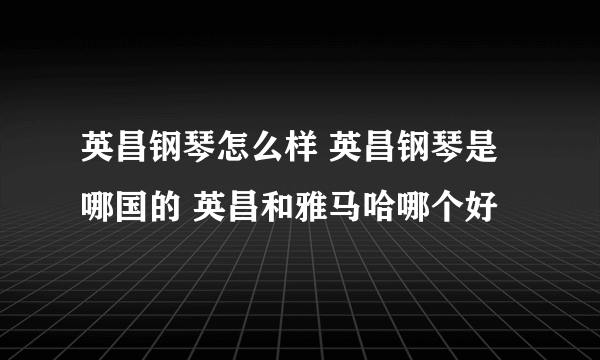 英昌钢琴怎么样 英昌钢琴是哪国的 英昌和雅马哈哪个好