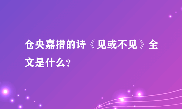 仓央嘉措的诗《见或不见》全文是什么？