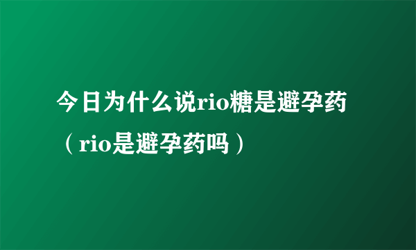 今日为什么说rio糖是避孕药（rio是避孕药吗）