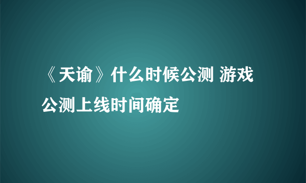 《天谕》什么时候公测 游戏公测上线时间确定