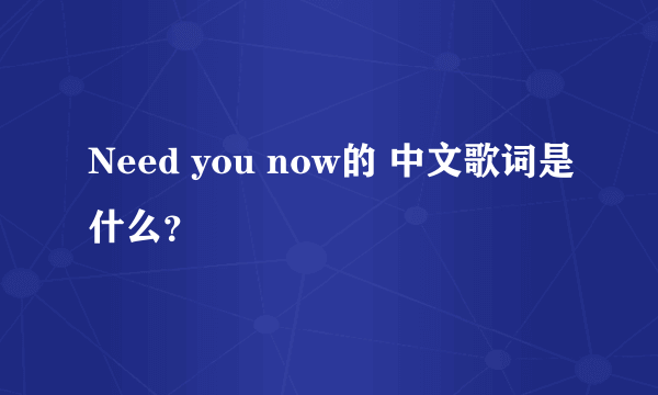 Need you now的 中文歌词是什么？