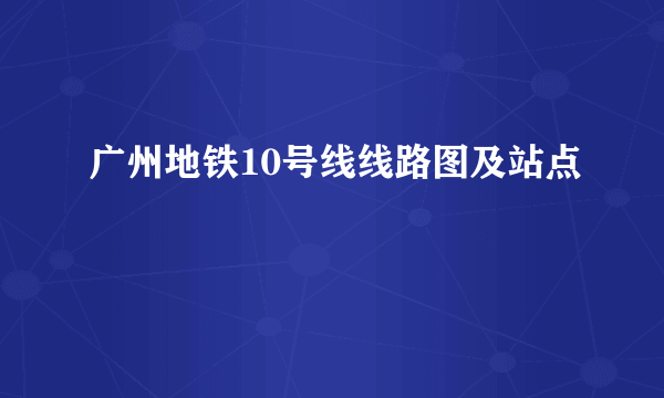 广州地铁10号线线路图及站点