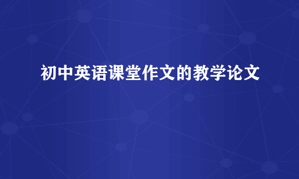 初中英语课堂作文的教学论文