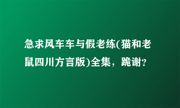 急求风车车与假老练(猫和老鼠四川方言版)全集，跪谢？