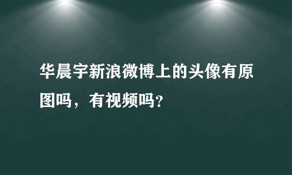 华晨宇新浪微博上的头像有原图吗，有视频吗？