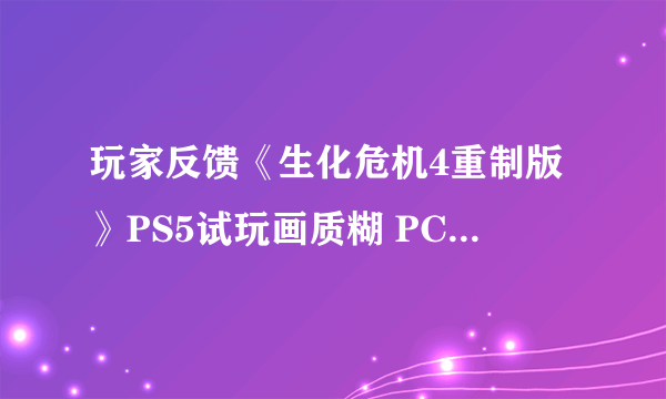 玩家反馈《生化危机4重制版》PS5试玩画质糊 PC优化不错