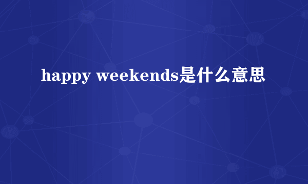 happy weekends是什么意思