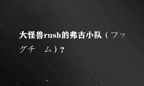 大怪兽rush的弗古小队（フッグチーム）？