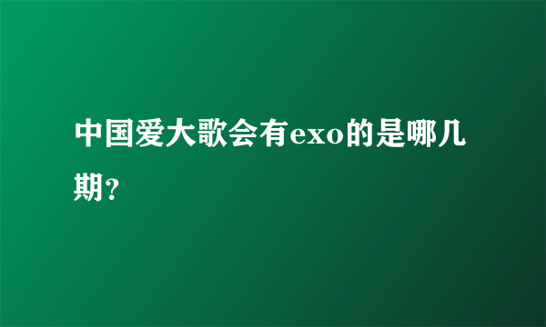 中国爱大歌会有exo的是哪几期？