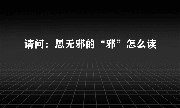 请问：思无邪的“邪”怎么读