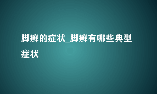 脚癣的症状_脚癣有哪些典型症状