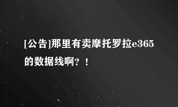 [公告]那里有卖摩托罗拉e365的数据线啊？！