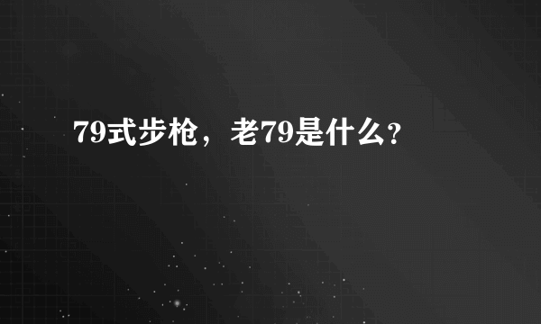 79式步枪，老79是什么？